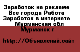 Заработок на рекламе - Все города Работа » Заработок в интернете   . Мурманская обл.,Мурманск г.